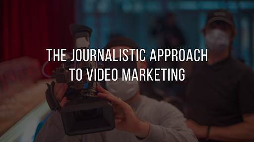 The Journalistic Approach to Video Marketing